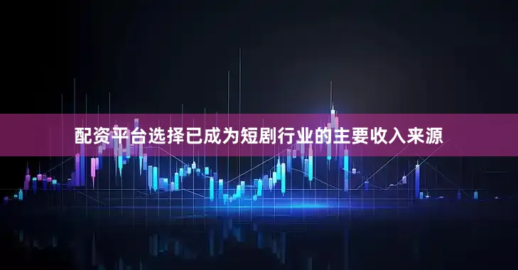 配资平台选择已成为短剧行业的主要收入来源