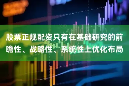 股票正规配资只有在基础研究的前瞻性、战略性、系统性上优化布局