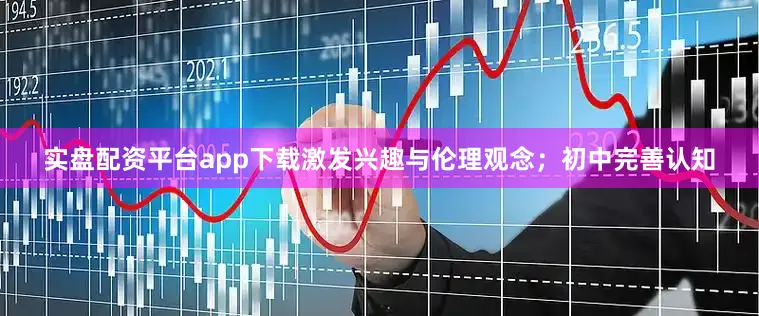 实盘配资平台app下载激发兴趣与伦理观念；初中完善认知