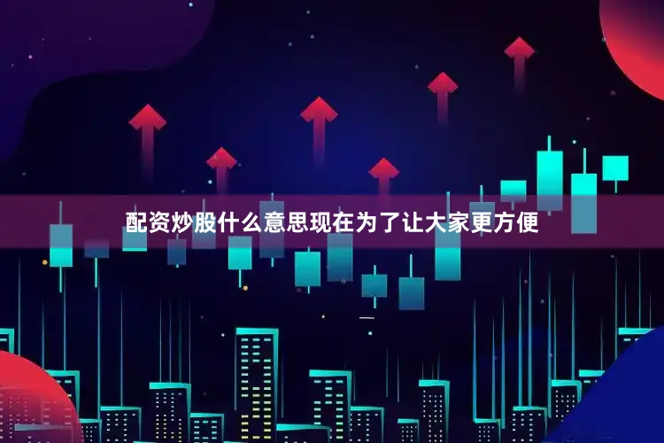 配资炒股什么意思现在为了让大家更方便