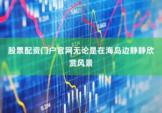 股票配资门户官网无论是在海岛边静静欣赏风景
