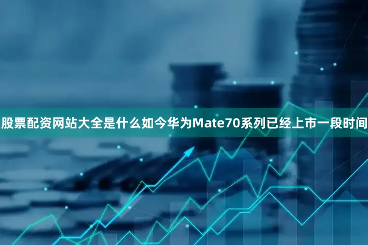 股票配资网站大全是什么如今华为Mate70系列已经上市一段时间