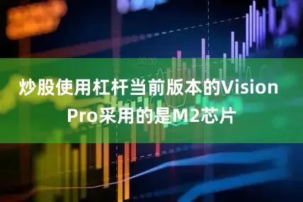 炒股使用杠杆当前版本的Vision Pro采用的是M2芯片