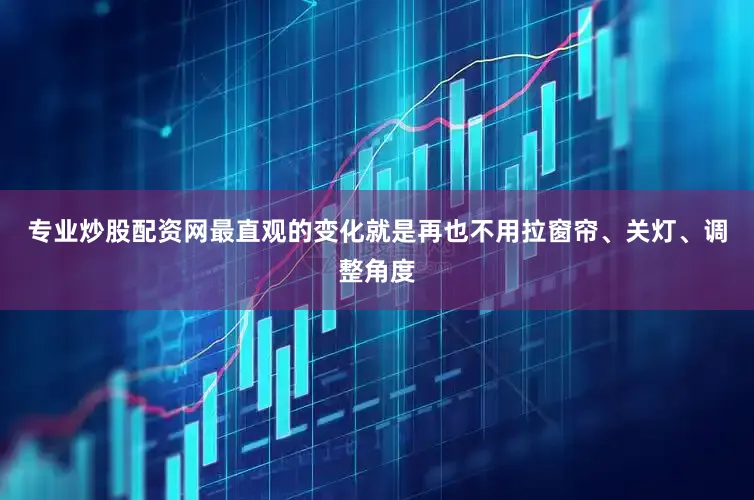 专业炒股配资网最直观的变化就是再也不用拉窗帘、关灯、调整角度