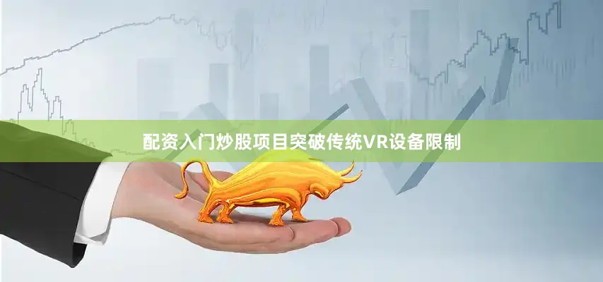 配资入门炒股项目突破传统VR设备限制