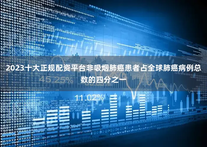 2023十大正规配资平台非吸烟肺癌患者占全球肺癌病例总数的四分之一