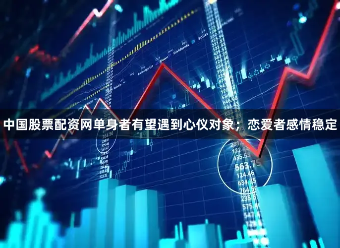 中国股票配资网单身者有望遇到心仪对象;恋爱者感情稳定