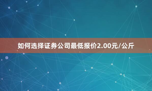 如何选择证券公司最低报价2.00元/公斤