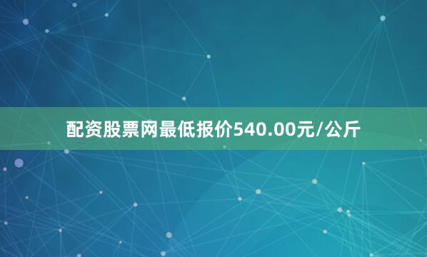 配资股票网最低报价540.00元/公斤