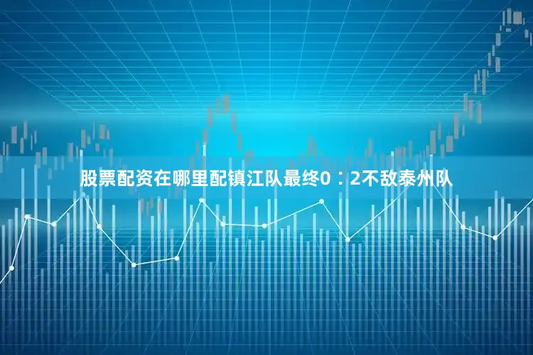股票配资在哪里配镇江队最终0∶2不敌泰州队