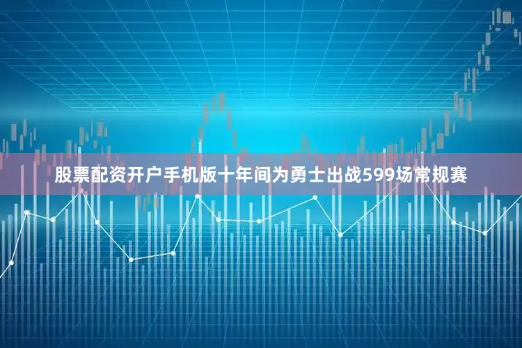 股票配资开户手机版十年间为勇士出战599场常规赛