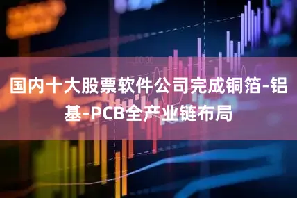 国内十大股票软件公司完成铜箔-铝基-PCB全产业链布局