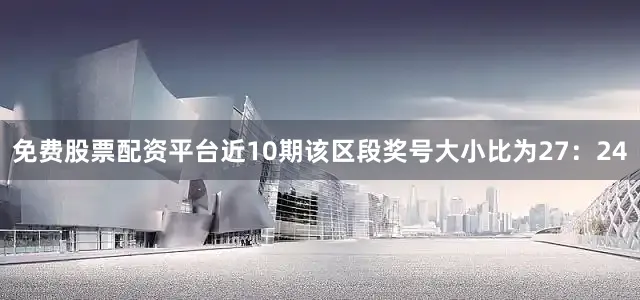 免费股票配资平台近10期该区段奖号大小比为27：24