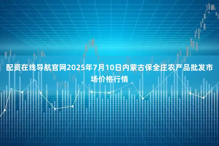配资在线导航官网2025年7月10日内蒙古保全庄农产品批发市场价格行情