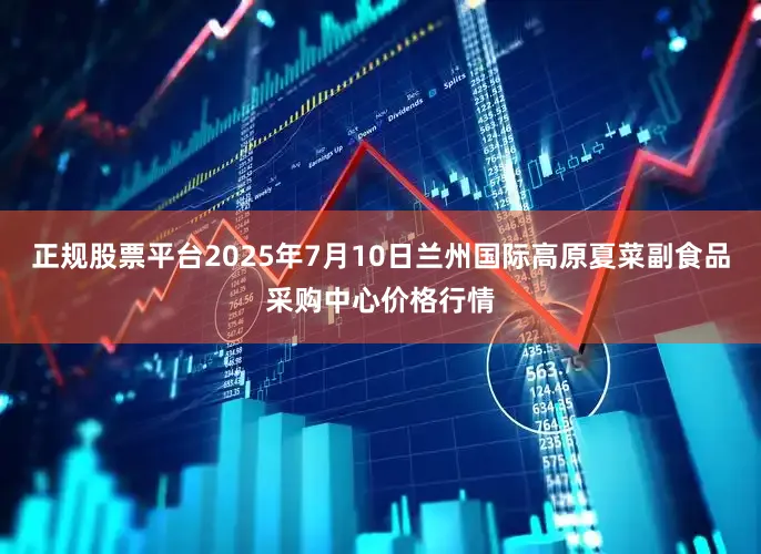 正规股票平台2025年7月10日兰州国际高原夏菜副食品采购中心价格行情