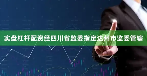 实盘杠杆配资经四川省监委指定达州市监委管辖