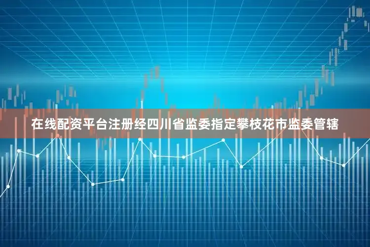 在线配资平台注册经四川省监委指定攀枝花市监委管辖