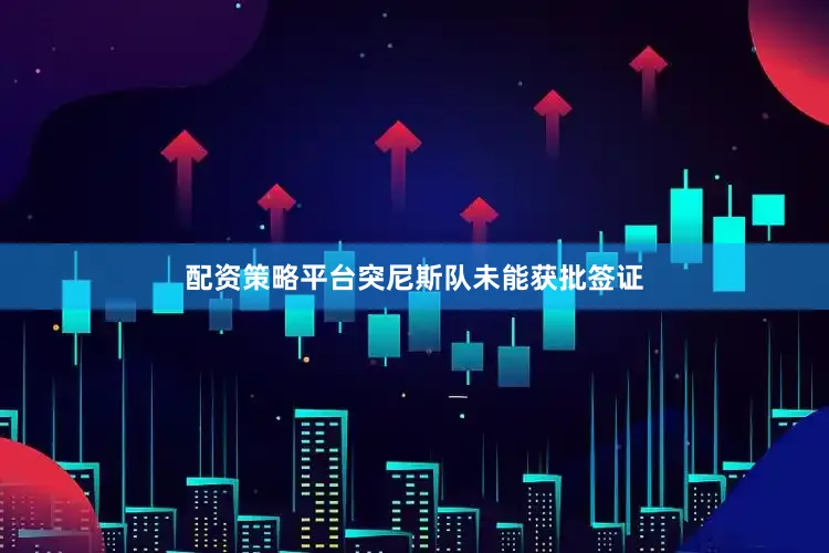 配资策略平台突尼斯队未能获批签证