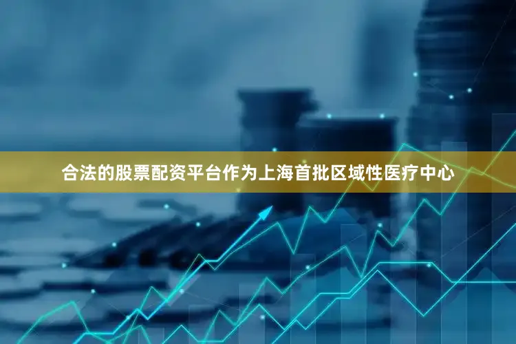 合法的股票配资平台作为上海首批区域性医疗中心