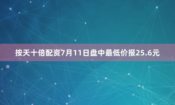 按天十倍配资7月11日盘中最低价报25.6元