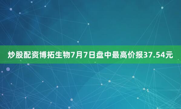 炒股配资博拓生物7月7日盘中最高价报37.54元