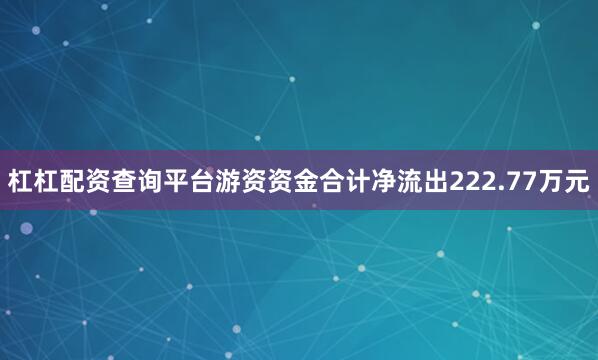 杠杠配资查询平台游资资金合计净流出222.77万元