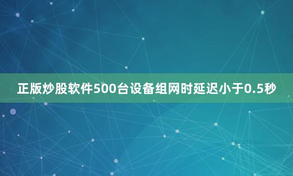 正版炒股软件500台设备组网时延迟小于0.5秒