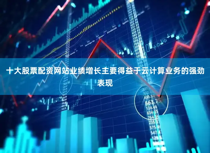 十大股票配资网站业绩增长主要得益于云计算业务的强劲表现