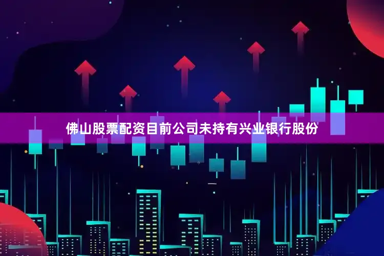 佛山股票配资目前公司未持有兴业银行股份