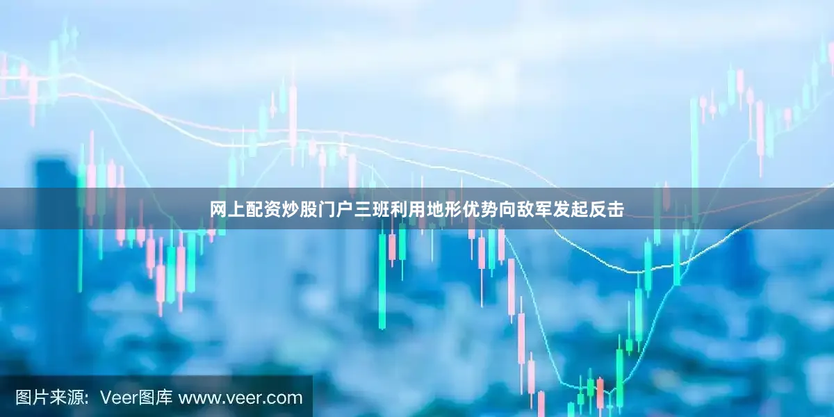 网上配资炒股门户三班利用地形优势向敌军发起反击