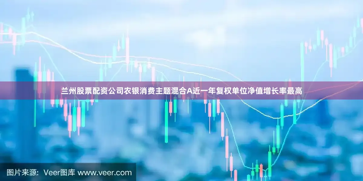 兰州股票配资公司农银消费主题混合A近一年复权单位净值增长率最高
