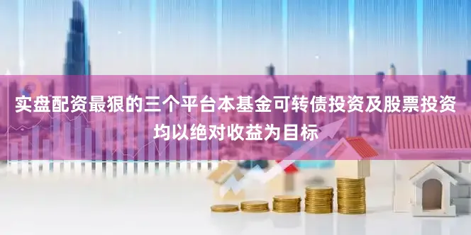 实盘配资最狠的三个平台本基金可转债投资及股票投资均以绝对收益为目标