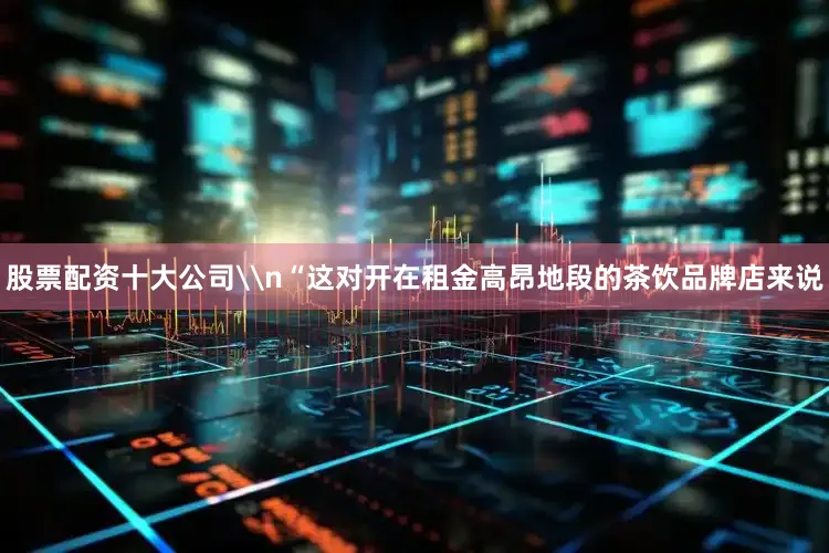 股票配资十大公司\n“这对开在租金高昂地段的茶饮品牌店来说