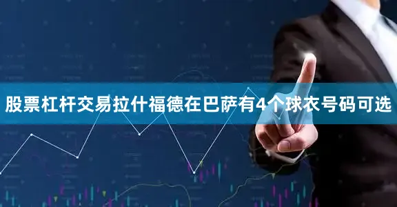股票杠杆交易拉什福德在巴萨有4个球衣号码可选
