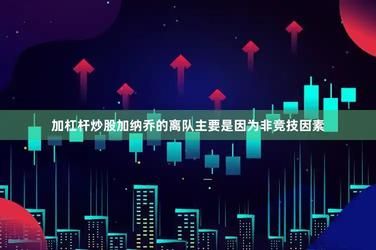 加杠杆炒股加纳乔的离队主要是因为非竞技因素