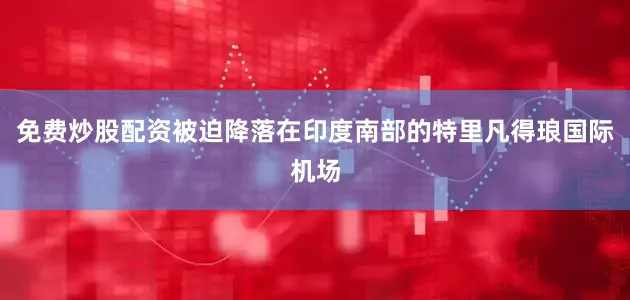 免费炒股配资被迫降落在印度南部的特里凡得琅国际机场