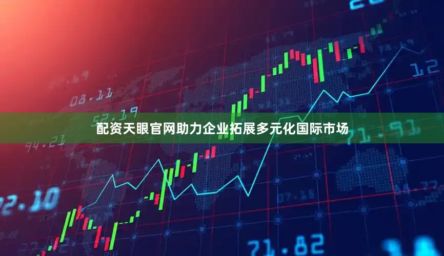 配资天眼官网助力企业拓展多元化国际市场