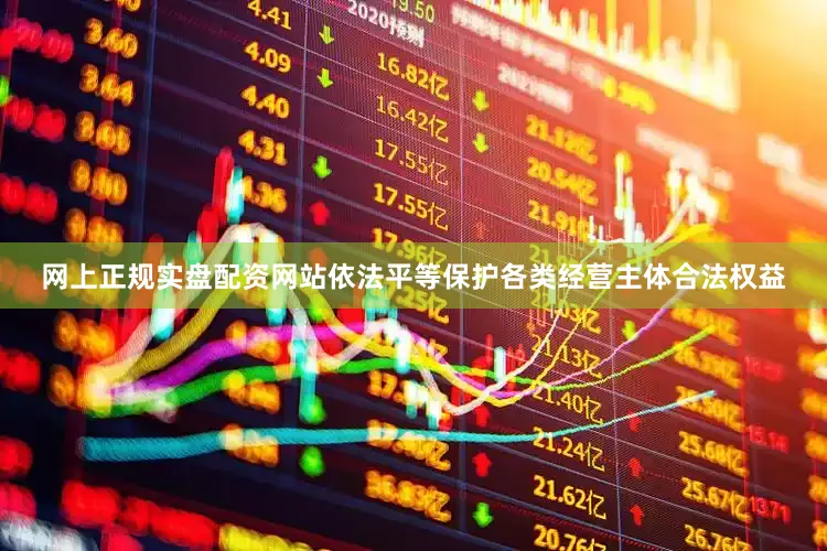网上正规实盘配资网站依法平等保护各类经营主体合法权益