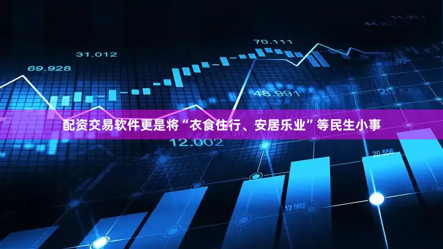 配资交易软件更是将“衣食住行、安居乐业”等民生小事