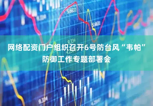 网络配资门户组织召开6号防台风“韦帕”防御工作专题部署会