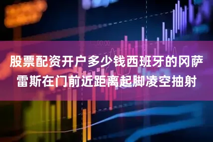 股票配资开户多少钱西班牙的冈萨雷斯在门前近距离起脚凌空抽射