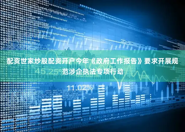配资世家炒股配资开户今年《政府工作报告》要求开展规范涉企执法专项行动