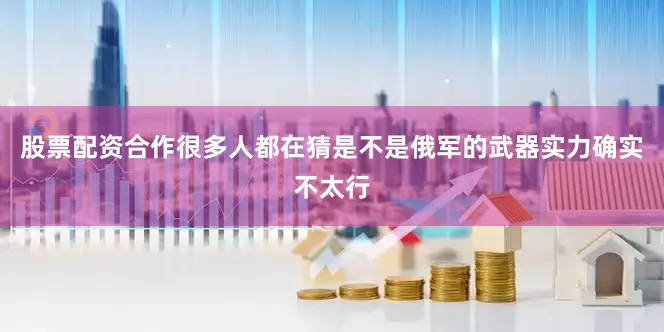 股票配资合作很多人都在猜是不是俄军的武器实力确实不太行