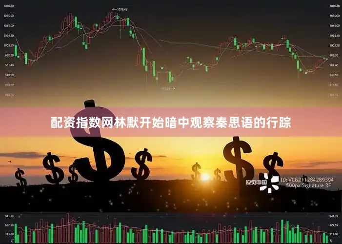 配资指数网林默开始暗中观察秦思语的行踪