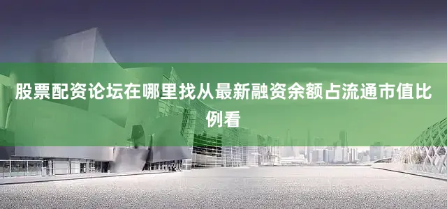 股票配资论坛在哪里找从最新融资余额占流通市值比例看