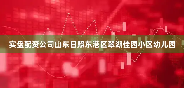 实盘配资公司山东日照东港区翠湖佳园小区幼儿园