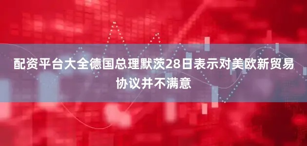 配资平台大全　　德国总理默茨28日表示对美欧新贸易协议并不满意