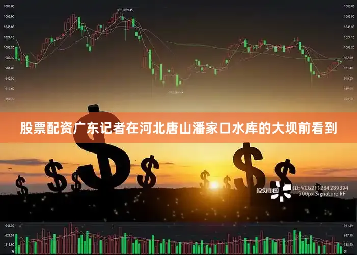 股票配资广东　　记者在河北唐山潘家口水库的大坝前看到