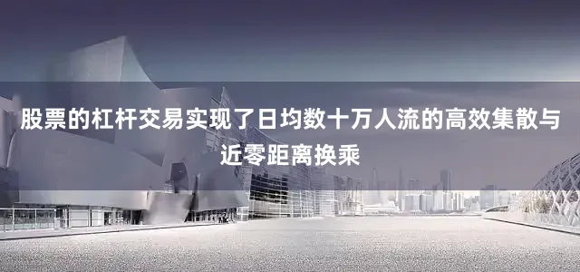 股票的杠杆交易实现了日均数十万人流的高效集散与近零距离换乘