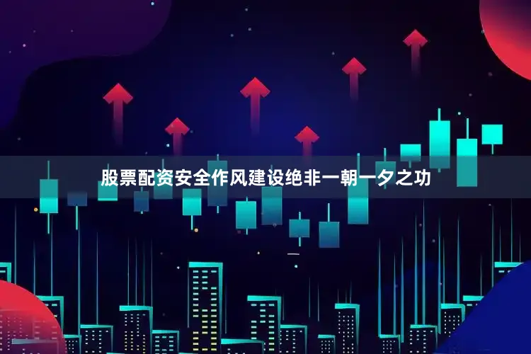 股票配资安全作风建设绝非一朝一夕之功